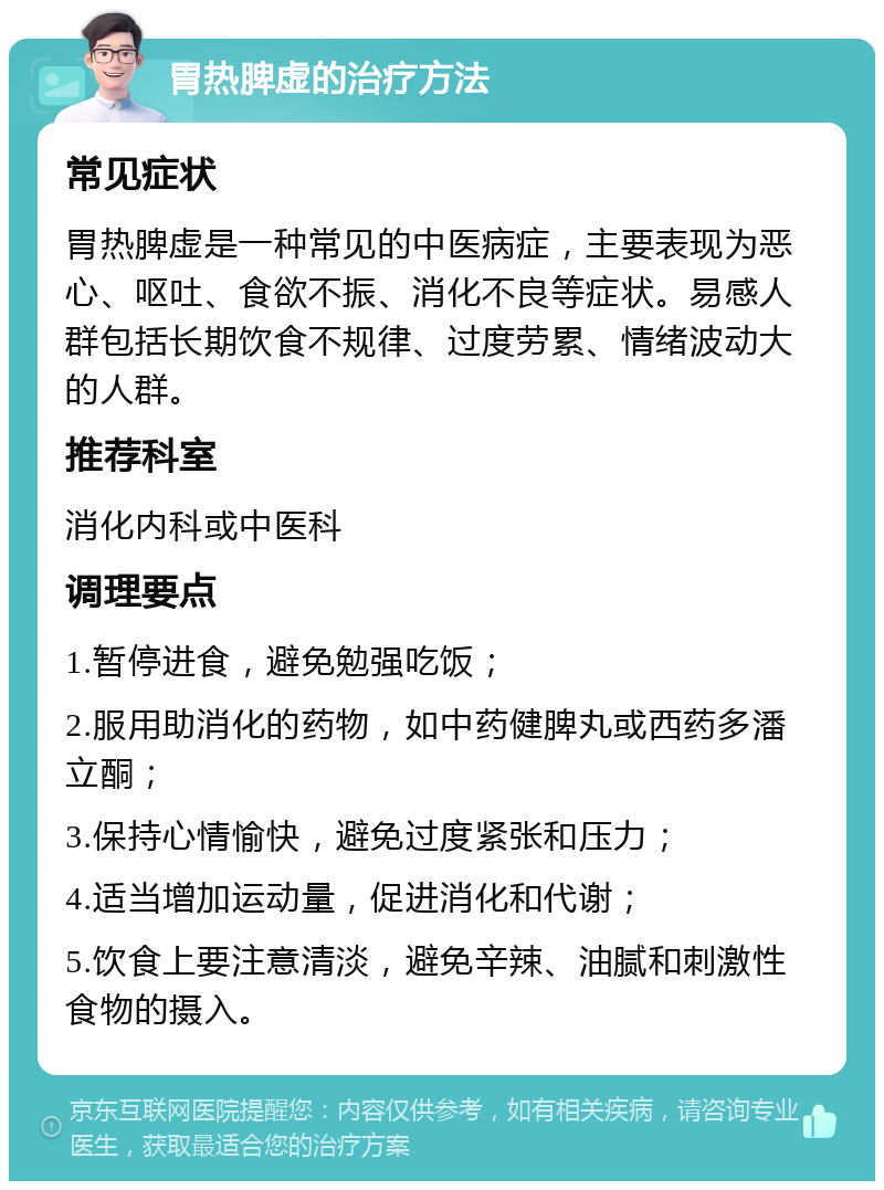 胃热脾虚的治疗方法 常见症状 胃热脾虚是一种常见的中医病症，主要表现为恶心、呕吐、食欲不振、消化不良等症状。易感人群包括长期饮食不规律、过度劳累、情绪波动大的人群。 推荐科室 消化内科或中医科 调理要点 1.暂停进食，避免勉强吃饭； 2.服用助消化的药物，如中药健脾丸或西药多潘立酮； 3.保持心情愉快，避免过度紧张和压力； 4.适当增加运动量，促进消化和代谢； 5.饮食上要注意清淡，避免辛辣、油腻和刺激性食物的摄入。