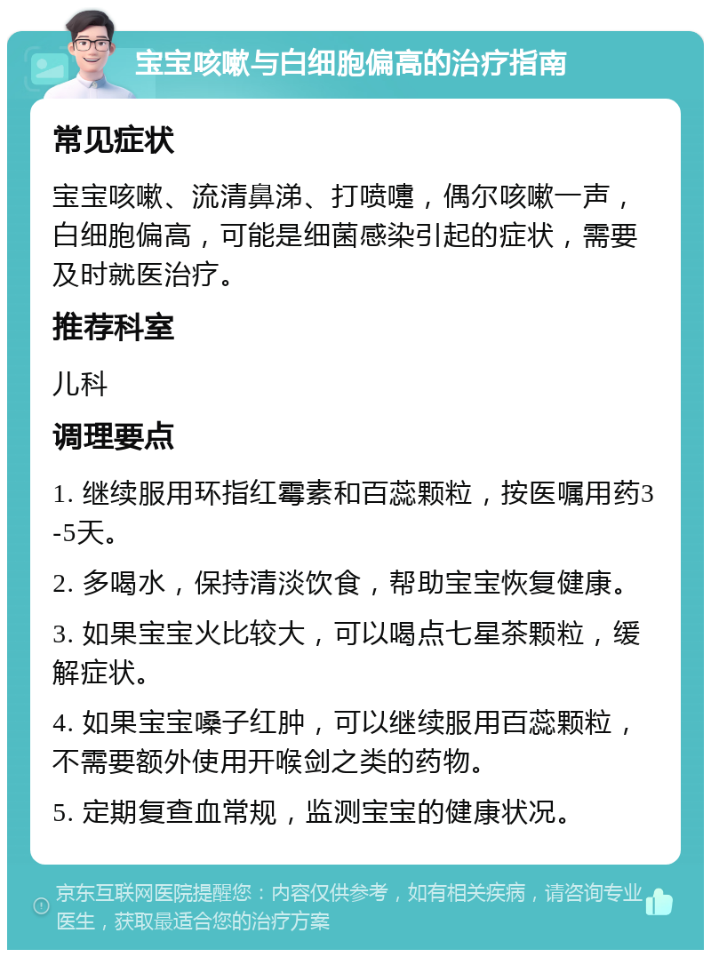 宝宝咳嗽与白细胞偏高的治疗指南 常见症状 宝宝咳嗽、流清鼻涕、打喷嚏，偶尔咳嗽一声，白细胞偏高，可能是细菌感染引起的症状，需要及时就医治疗。 推荐科室 儿科 调理要点 1. 继续服用环指红霉素和百蕊颗粒，按医嘱用药3-5天。 2. 多喝水，保持清淡饮食，帮助宝宝恢复健康。 3. 如果宝宝火比较大，可以喝点七星茶颗粒，缓解症状。 4. 如果宝宝嗓子红肿，可以继续服用百蕊颗粒，不需要额外使用开喉剑之类的药物。 5. 定期复查血常规，监测宝宝的健康状况。