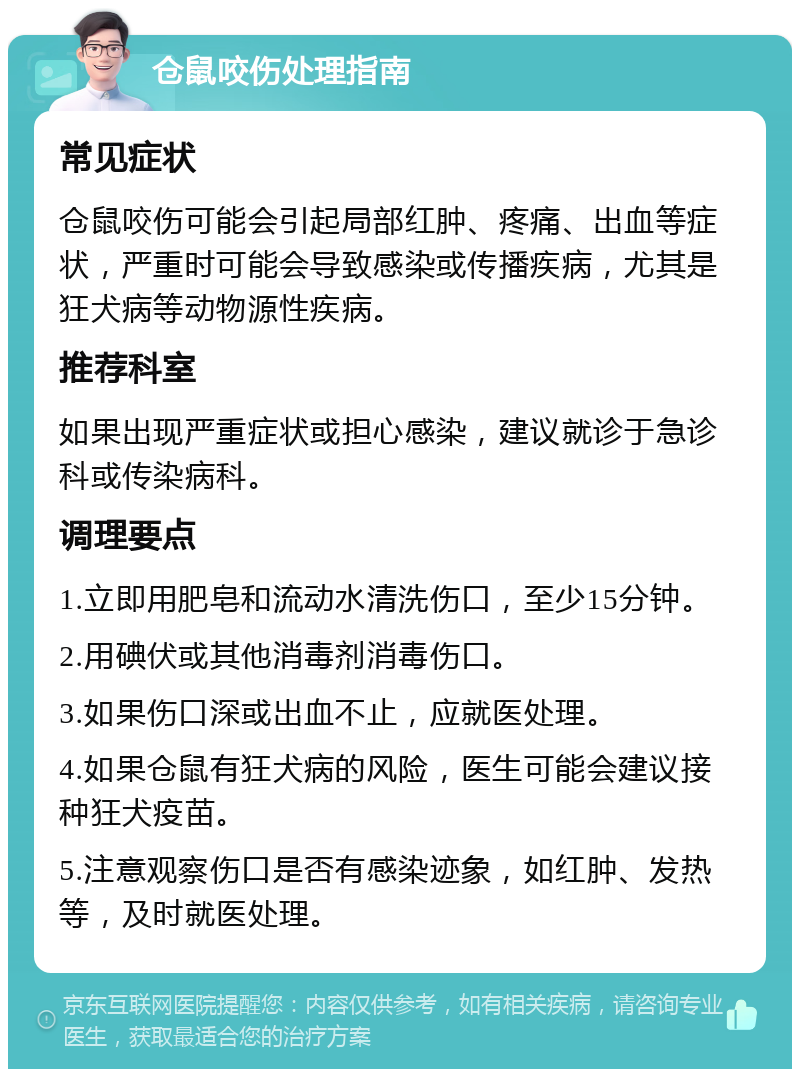 仓鼠咬伤处理指南 常见症状 仓鼠咬伤可能会引起局部红肿、疼痛、出血等症状，严重时可能会导致感染或传播疾病，尤其是狂犬病等动物源性疾病。 推荐科室 如果出现严重症状或担心感染，建议就诊于急诊科或传染病科。 调理要点 1.立即用肥皂和流动水清洗伤口，至少15分钟。 2.用碘伏或其他消毒剂消毒伤口。 3.如果伤口深或出血不止，应就医处理。 4.如果仓鼠有狂犬病的风险，医生可能会建议接种狂犬疫苗。 5.注意观察伤口是否有感染迹象，如红肿、发热等，及时就医处理。