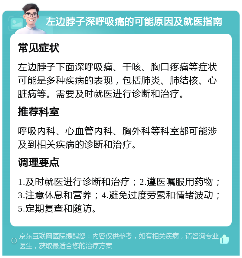 左边脖子深呼吸痛的可能原因及就医指南 常见症状 左边脖子下面深呼吸痛、干咳、胸口疼痛等症状可能是多种疾病的表现，包括肺炎、肺结核、心脏病等。需要及时就医进行诊断和治疗。 推荐科室 呼吸内科、心血管内科、胸外科等科室都可能涉及到相关疾病的诊断和治疗。 调理要点 1.及时就医进行诊断和治疗；2.遵医嘱服用药物；3.注意休息和营养；4.避免过度劳累和情绪波动；5.定期复查和随访。