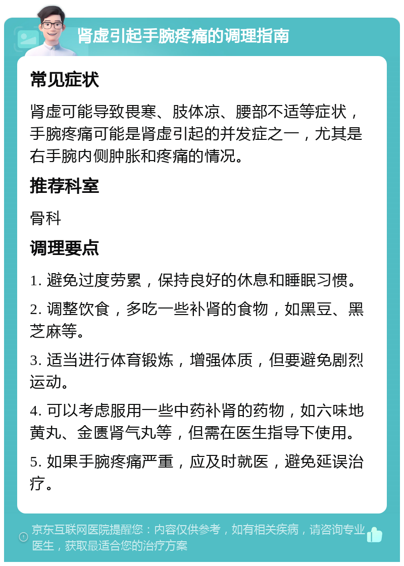 肾虚引起手腕疼痛的调理指南 常见症状 肾虚可能导致畏寒、肢体凉、腰部不适等症状，手腕疼痛可能是肾虚引起的并发症之一，尤其是右手腕内侧肿胀和疼痛的情况。 推荐科室 骨科 调理要点 1. 避免过度劳累，保持良好的休息和睡眠习惯。 2. 调整饮食，多吃一些补肾的食物，如黑豆、黑芝麻等。 3. 适当进行体育锻炼，增强体质，但要避免剧烈运动。 4. 可以考虑服用一些中药补肾的药物，如六味地黄丸、金匮肾气丸等，但需在医生指导下使用。 5. 如果手腕疼痛严重，应及时就医，避免延误治疗。