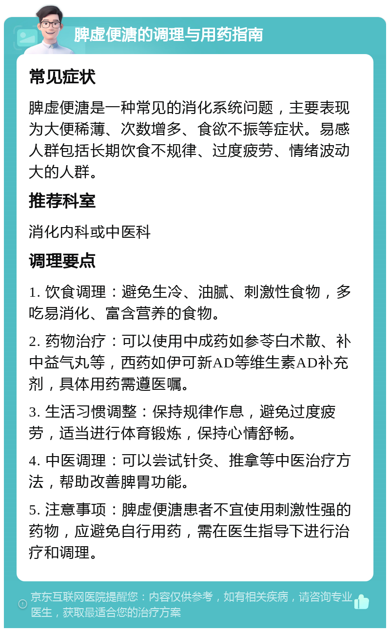 脾虚便溏的调理与用药指南 常见症状 脾虚便溏是一种常见的消化系统问题，主要表现为大便稀薄、次数增多、食欲不振等症状。易感人群包括长期饮食不规律、过度疲劳、情绪波动大的人群。 推荐科室 消化内科或中医科 调理要点 1. 饮食调理：避免生冷、油腻、刺激性食物，多吃易消化、富含营养的食物。 2. 药物治疗：可以使用中成药如参苓白术散、补中益气丸等，西药如伊可新AD等维生素AD补充剂，具体用药需遵医嘱。 3. 生活习惯调整：保持规律作息，避免过度疲劳，适当进行体育锻炼，保持心情舒畅。 4. 中医调理：可以尝试针灸、推拿等中医治疗方法，帮助改善脾胃功能。 5. 注意事项：脾虚便溏患者不宜使用刺激性强的药物，应避免自行用药，需在医生指导下进行治疗和调理。