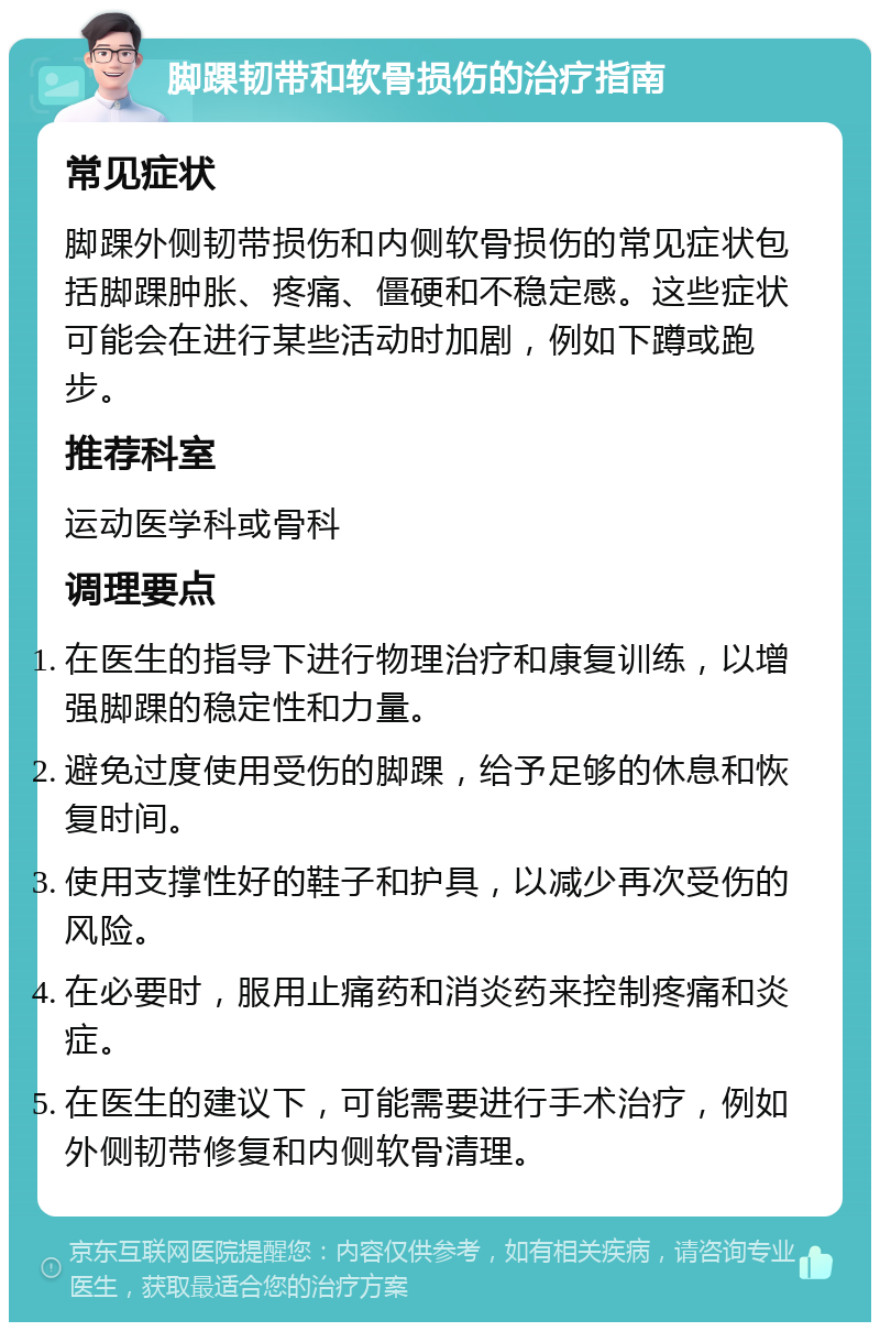 脚踝韧带和软骨损伤的治疗指南 常见症状 脚踝外侧韧带损伤和内侧软骨损伤的常见症状包括脚踝肿胀、疼痛、僵硬和不稳定感。这些症状可能会在进行某些活动时加剧，例如下蹲或跑步。 推荐科室 运动医学科或骨科 调理要点 在医生的指导下进行物理治疗和康复训练，以增强脚踝的稳定性和力量。 避免过度使用受伤的脚踝，给予足够的休息和恢复时间。 使用支撑性好的鞋子和护具，以减少再次受伤的风险。 在必要时，服用止痛药和消炎药来控制疼痛和炎症。 在医生的建议下，可能需要进行手术治疗，例如外侧韧带修复和内侧软骨清理。