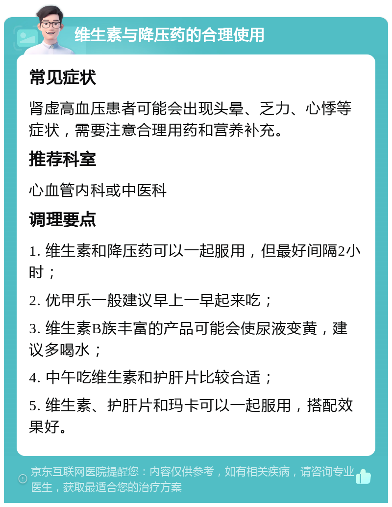 维生素与降压药的合理使用 常见症状 肾虚高血压患者可能会出现头晕、乏力、心悸等症状，需要注意合理用药和营养补充。 推荐科室 心血管内科或中医科 调理要点 1. 维生素和降压药可以一起服用，但最好间隔2小时； 2. 优甲乐一般建议早上一早起来吃； 3. 维生素B族丰富的产品可能会使尿液变黄，建议多喝水； 4. 中午吃维生素和护肝片比较合适； 5. 维生素、护肝片和玛卡可以一起服用，搭配效果好。