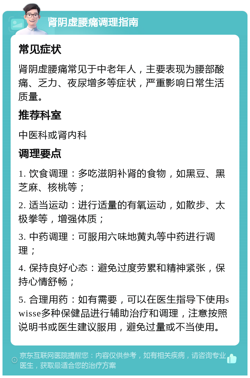 肾阴虚腰痛调理指南 常见症状 肾阴虚腰痛常见于中老年人，主要表现为腰部酸痛、乏力、夜尿增多等症状，严重影响日常生活质量。 推荐科室 中医科或肾内科 调理要点 1. 饮食调理：多吃滋阴补肾的食物，如黑豆、黑芝麻、核桃等； 2. 适当运动：进行适量的有氧运动，如散步、太极拳等，增强体质； 3. 中药调理：可服用六味地黄丸等中药进行调理； 4. 保持良好心态：避免过度劳累和精神紧张，保持心情舒畅； 5. 合理用药：如有需要，可以在医生指导下使用swisse多种保健品进行辅助治疗和调理，注意按照说明书或医生建议服用，避免过量或不当使用。