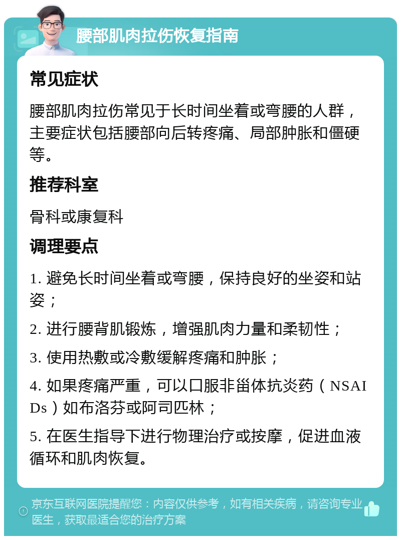 腰部肌肉拉伤恢复指南 常见症状 腰部肌肉拉伤常见于长时间坐着或弯腰的人群，主要症状包括腰部向后转疼痛、局部肿胀和僵硬等。 推荐科室 骨科或康复科 调理要点 1. 避免长时间坐着或弯腰，保持良好的坐姿和站姿； 2. 进行腰背肌锻炼，增强肌肉力量和柔韧性； 3. 使用热敷或冷敷缓解疼痛和肿胀； 4. 如果疼痛严重，可以口服非甾体抗炎药（NSAIDs）如布洛芬或阿司匹林； 5. 在医生指导下进行物理治疗或按摩，促进血液循环和肌肉恢复。