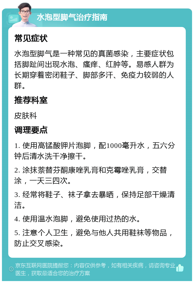 水泡型脚气治疗指南 常见症状 水泡型脚气是一种常见的真菌感染，主要症状包括脚趾间出现水泡、瘙痒、红肿等。易感人群为长期穿着密闭鞋子、脚部多汗、免疫力较弱的人群。 推荐科室 皮肤科 调理要点 1. 使用高锰酸钾片泡脚，配1000毫升水，五六分钟后清水洗干净擦干。 2. 涂抹萘替芬酮康唑乳膏和克霉唑乳膏，交替涂，一天三四次。 3. 经常将鞋子、袜子拿去暴晒，保持足部干燥清洁。 4. 使用温水泡脚，避免使用过热的水。 5. 注意个人卫生，避免与他人共用鞋袜等物品，防止交叉感染。