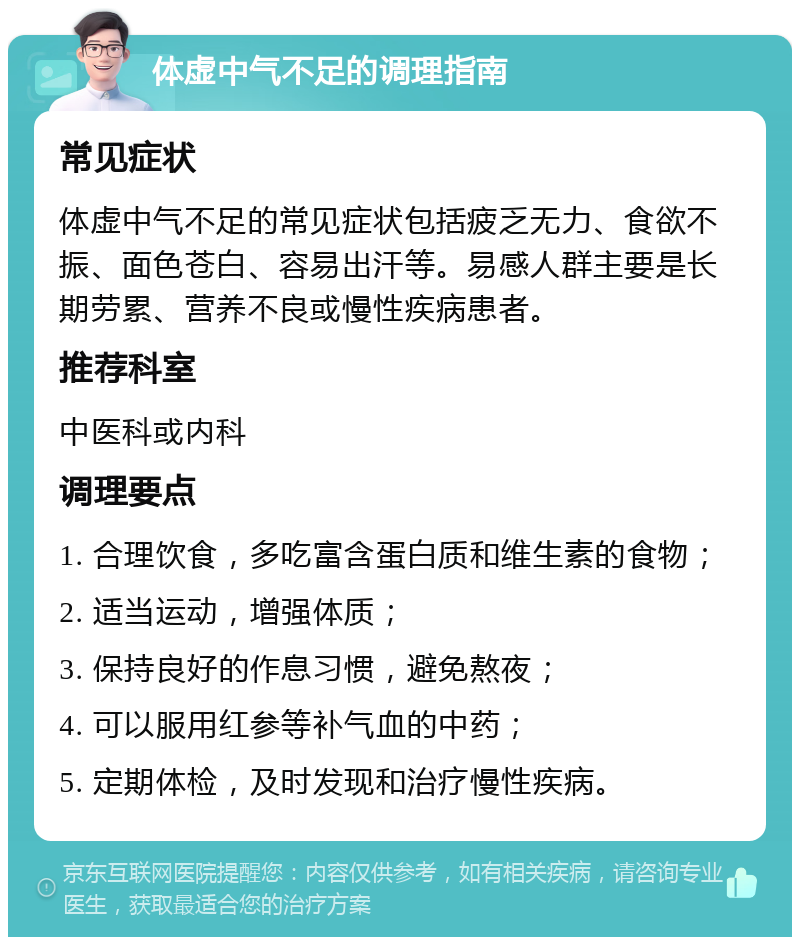 体虚中气不足的调理指南 常见症状 体虚中气不足的常见症状包括疲乏无力、食欲不振、面色苍白、容易出汗等。易感人群主要是长期劳累、营养不良或慢性疾病患者。 推荐科室 中医科或内科 调理要点 1. 合理饮食，多吃富含蛋白质和维生素的食物； 2. 适当运动，增强体质； 3. 保持良好的作息习惯，避免熬夜； 4. 可以服用红参等补气血的中药； 5. 定期体检，及时发现和治疗慢性疾病。