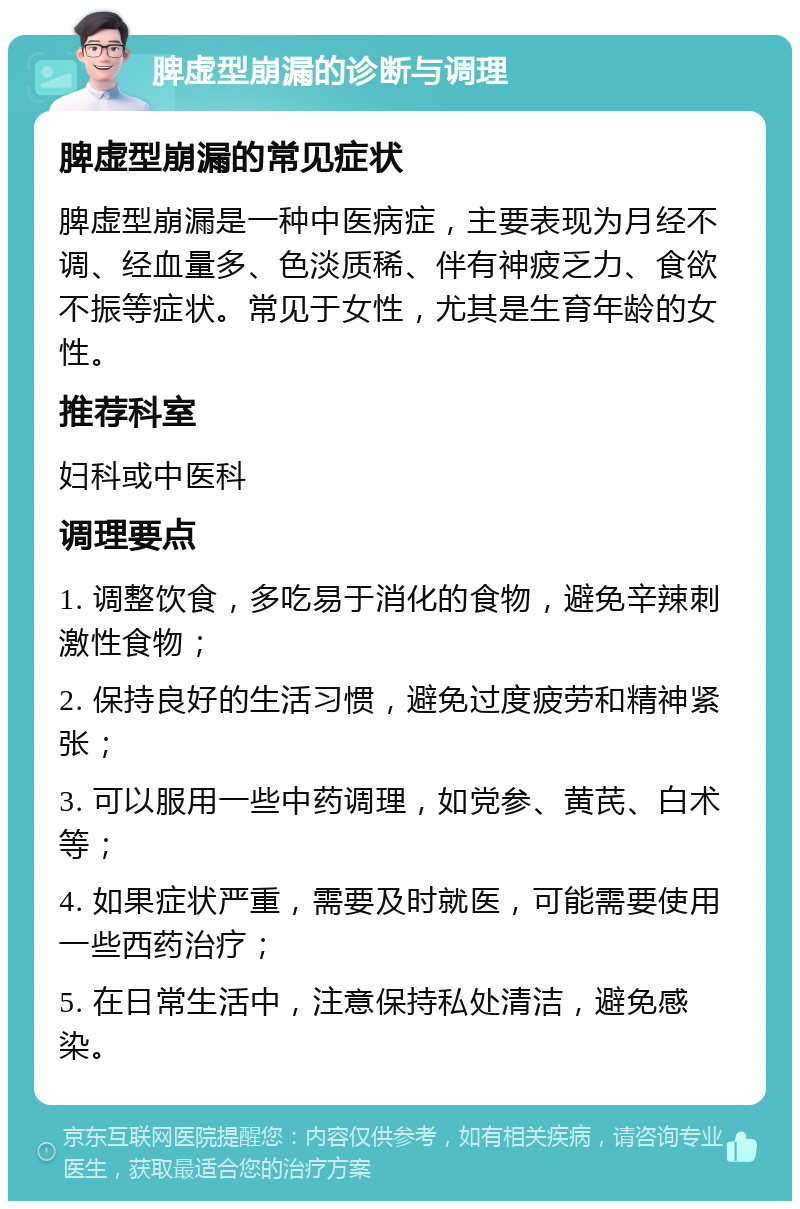 脾虚型崩漏的诊断与调理 脾虚型崩漏的常见症状 脾虚型崩漏是一种中医病症，主要表现为月经不调、经血量多、色淡质稀、伴有神疲乏力、食欲不振等症状。常见于女性，尤其是生育年龄的女性。 推荐科室 妇科或中医科 调理要点 1. 调整饮食，多吃易于消化的食物，避免辛辣刺激性食物； 2. 保持良好的生活习惯，避免过度疲劳和精神紧张； 3. 可以服用一些中药调理，如党参、黄芪、白术等； 4. 如果症状严重，需要及时就医，可能需要使用一些西药治疗； 5. 在日常生活中，注意保持私处清洁，避免感染。