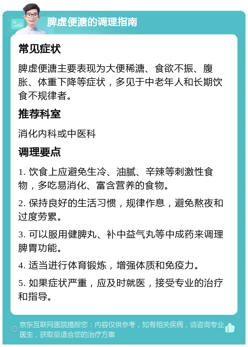 脾虚便溏的调理指南 常见症状 脾虚便溏主要表现为大便稀溏、食欲不振、腹胀、体重下降等症状，多见于中老年人和长期饮食不规律者。 推荐科室 消化内科或中医科 调理要点 1. 饮食上应避免生冷、油腻、辛辣等刺激性食物，多吃易消化、富含营养的食物。 2. 保持良好的生活习惯，规律作息，避免熬夜和过度劳累。 3. 可以服用健脾丸、补中益气丸等中成药来调理脾胃功能。 4. 适当进行体育锻炼，增强体质和免疫力。 5. 如果症状严重，应及时就医，接受专业的治疗和指导。