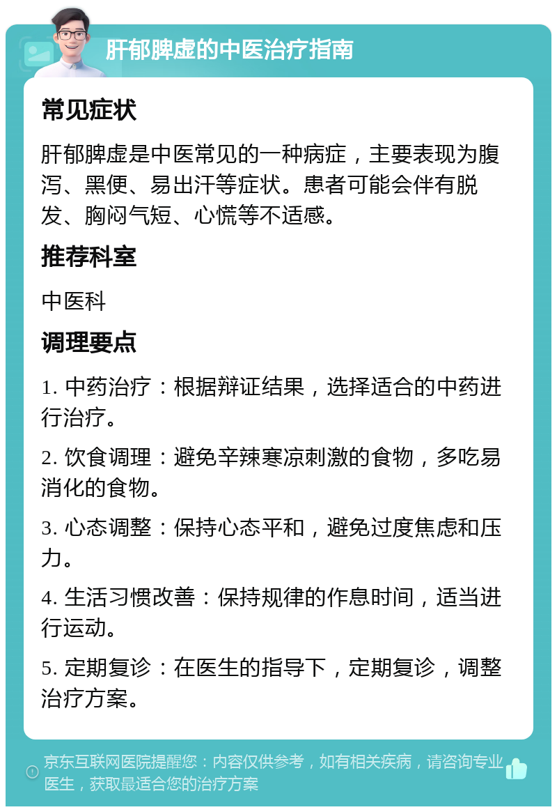 肝郁脾虚的中医治疗指南 常见症状 肝郁脾虚是中医常见的一种病症，主要表现为腹泻、黑便、易出汗等症状。患者可能会伴有脱发、胸闷气短、心慌等不适感。 推荐科室 中医科 调理要点 1. 中药治疗：根据辩证结果，选择适合的中药进行治疗。 2. 饮食调理：避免辛辣寒凉刺激的食物，多吃易消化的食物。 3. 心态调整：保持心态平和，避免过度焦虑和压力。 4. 生活习惯改善：保持规律的作息时间，适当进行运动。 5. 定期复诊：在医生的指导下，定期复诊，调整治疗方案。