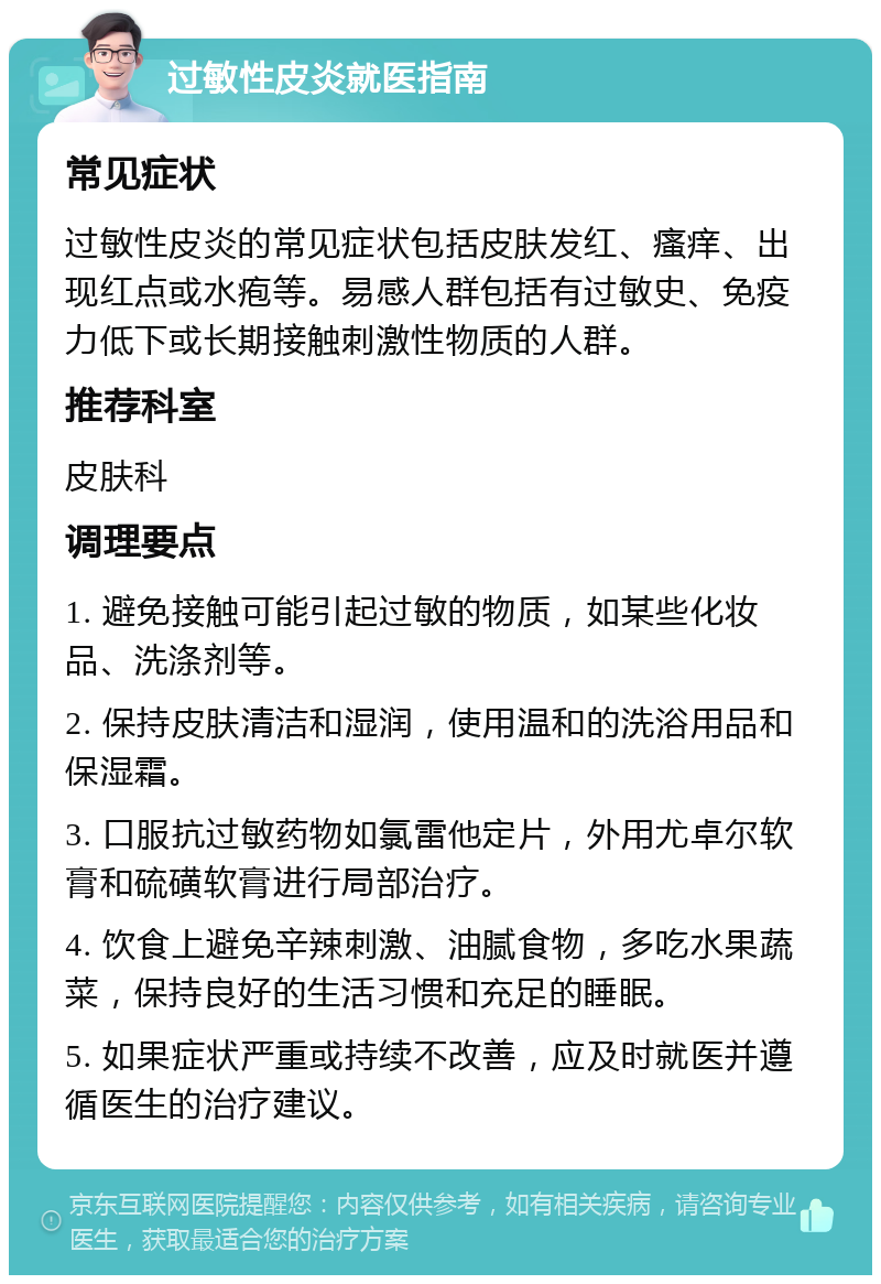 过敏性皮炎就医指南 常见症状 过敏性皮炎的常见症状包括皮肤发红、瘙痒、出现红点或水疱等。易感人群包括有过敏史、免疫力低下或长期接触刺激性物质的人群。 推荐科室 皮肤科 调理要点 1. 避免接触可能引起过敏的物质，如某些化妆品、洗涤剂等。 2. 保持皮肤清洁和湿润，使用温和的洗浴用品和保湿霜。 3. 口服抗过敏药物如氯雷他定片，外用尤卓尔软膏和硫磺软膏进行局部治疗。 4. 饮食上避免辛辣刺激、油腻食物，多吃水果蔬菜，保持良好的生活习惯和充足的睡眠。 5. 如果症状严重或持续不改善，应及时就医并遵循医生的治疗建议。