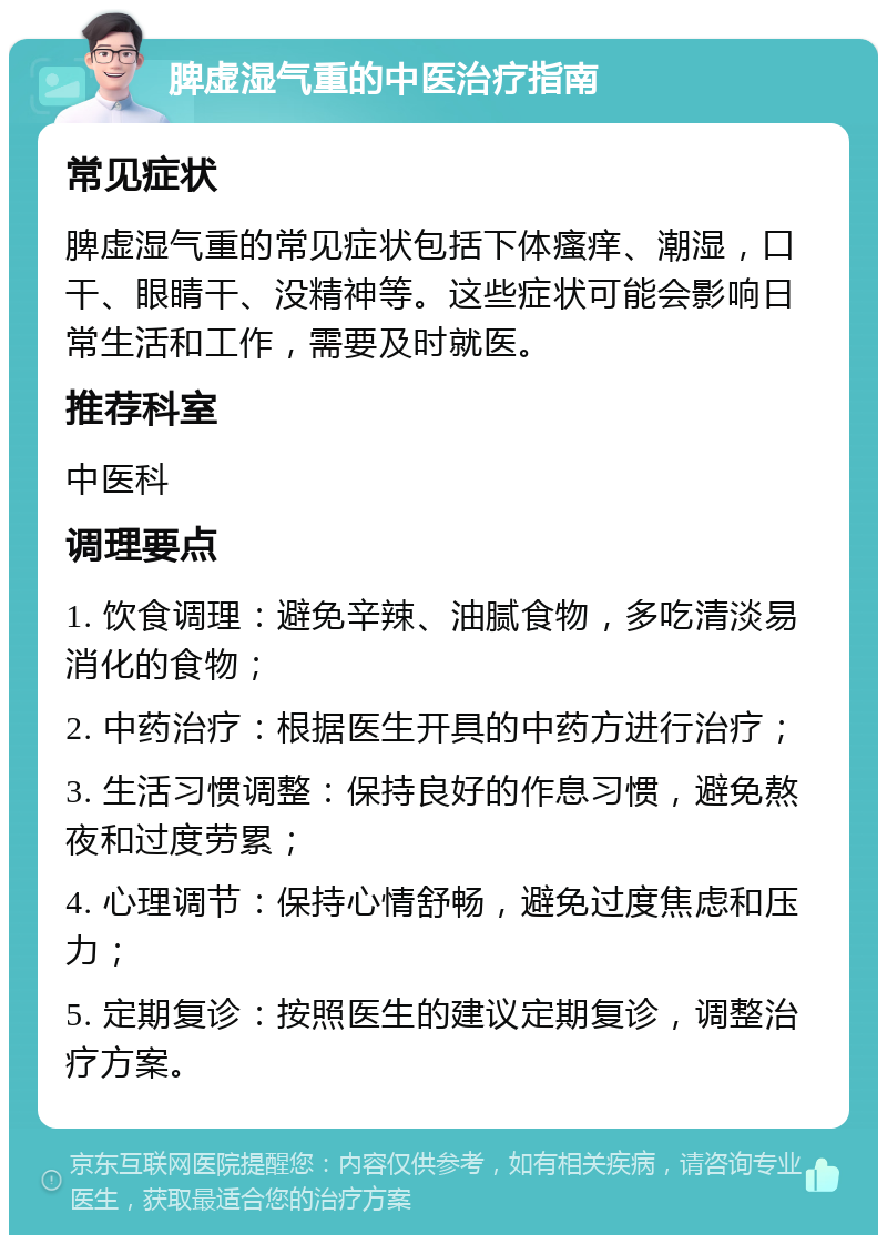 脾虚湿气重的中医治疗指南 常见症状 脾虚湿气重的常见症状包括下体瘙痒、潮湿，口干、眼睛干、没精神等。这些症状可能会影响日常生活和工作，需要及时就医。 推荐科室 中医科 调理要点 1. 饮食调理：避免辛辣、油腻食物，多吃清淡易消化的食物； 2. 中药治疗：根据医生开具的中药方进行治疗； 3. 生活习惯调整：保持良好的作息习惯，避免熬夜和过度劳累； 4. 心理调节：保持心情舒畅，避免过度焦虑和压力； 5. 定期复诊：按照医生的建议定期复诊，调整治疗方案。