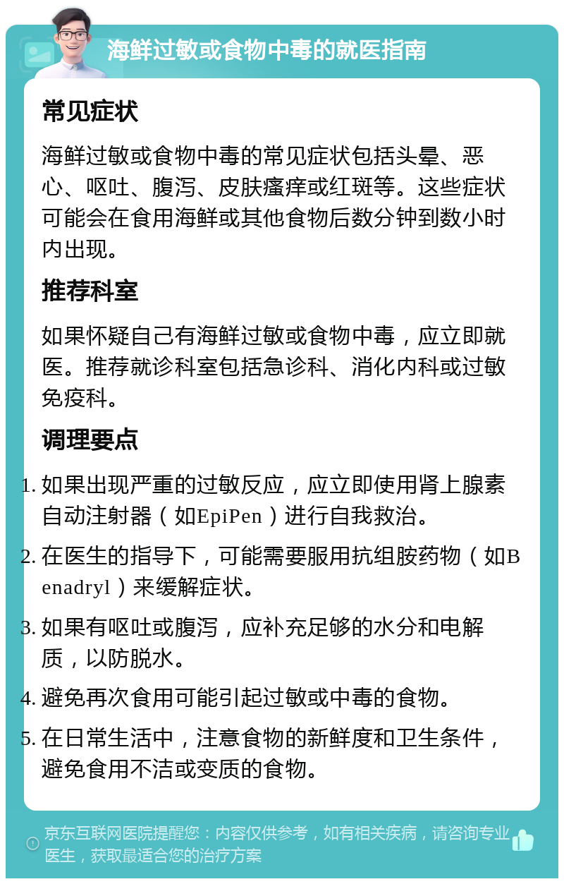 海鲜过敏或食物中毒的就医指南 常见症状 海鲜过敏或食物中毒的常见症状包括头晕、恶心、呕吐、腹泻、皮肤瘙痒或红斑等。这些症状可能会在食用海鲜或其他食物后数分钟到数小时内出现。 推荐科室 如果怀疑自己有海鲜过敏或食物中毒，应立即就医。推荐就诊科室包括急诊科、消化内科或过敏免疫科。 调理要点 如果出现严重的过敏反应，应立即使用肾上腺素自动注射器（如EpiPen）进行自我救治。 在医生的指导下，可能需要服用抗组胺药物（如Benadryl）来缓解症状。 如果有呕吐或腹泻，应补充足够的水分和电解质，以防脱水。 避免再次食用可能引起过敏或中毒的食物。 在日常生活中，注意食物的新鲜度和卫生条件，避免食用不洁或变质的食物。