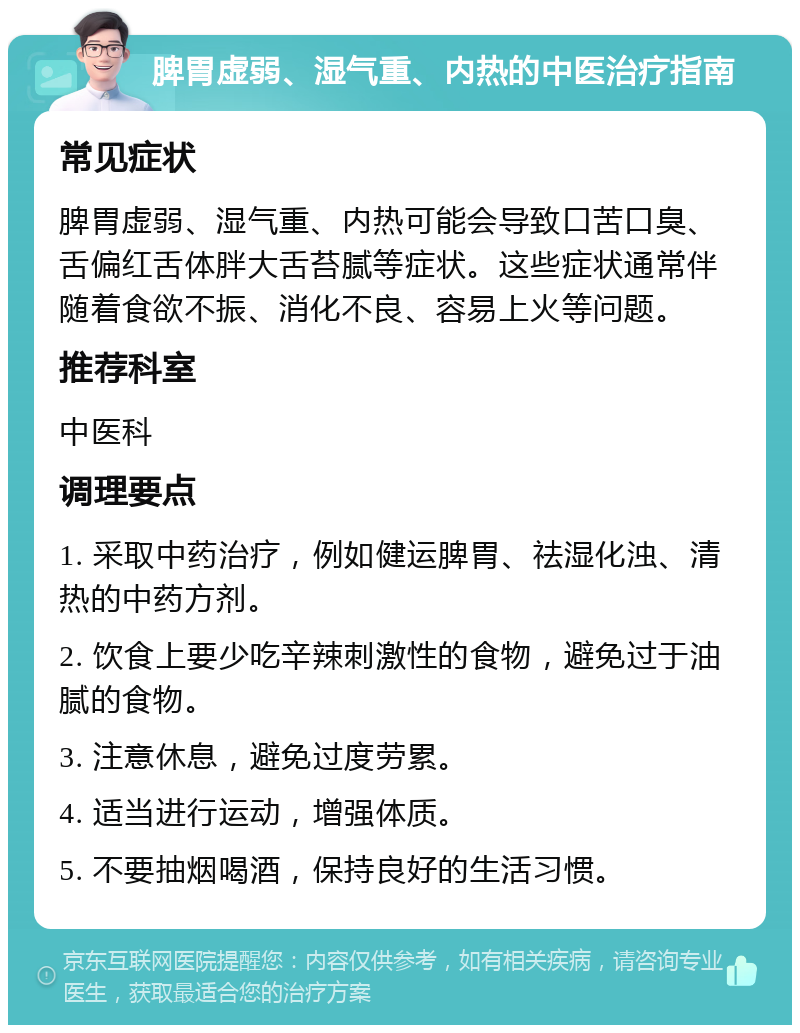 脾胃虚弱、湿气重、内热的中医治疗指南 常见症状 脾胃虚弱、湿气重、内热可能会导致口苦口臭、舌偏红舌体胖大舌苔腻等症状。这些症状通常伴随着食欲不振、消化不良、容易上火等问题。 推荐科室 中医科 调理要点 1. 采取中药治疗，例如健运脾胃、祛湿化浊、清热的中药方剂。 2. 饮食上要少吃辛辣刺激性的食物，避免过于油腻的食物。 3. 注意休息，避免过度劳累。 4. 适当进行运动，增强体质。 5. 不要抽烟喝酒，保持良好的生活习惯。