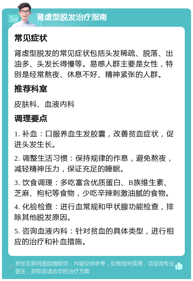 肾虚型脱发治疗指南 常见症状 肾虚型脱发的常见症状包括头发稀疏、脱落、出油多、头发长得慢等。易感人群主要是女性，特别是经常熬夜、休息不好、精神紧张的人群。 推荐科室 皮肤科、血液内科 调理要点 1. 补血：口服养血生发胶囊，改善贫血症状，促进头发生长。 2. 调整生活习惯：保持规律的作息，避免熬夜，减轻精神压力，保证充足的睡眠。 3. 饮食调理：多吃富含优质蛋白、B族维生素、芝麻、枸杞等食物，少吃辛辣刺激油腻的食物。 4. 化验检查：进行血常规和甲状腺功能检查，排除其他脱发原因。 5. 咨询血液内科：针对贫血的具体类型，进行相应的治疗和补血措施。