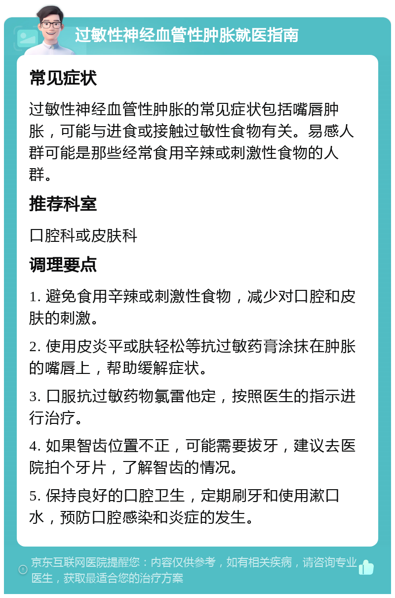 过敏性神经血管性肿胀就医指南 常见症状 过敏性神经血管性肿胀的常见症状包括嘴唇肿胀，可能与进食或接触过敏性食物有关。易感人群可能是那些经常食用辛辣或刺激性食物的人群。 推荐科室 口腔科或皮肤科 调理要点 1. 避免食用辛辣或刺激性食物，减少对口腔和皮肤的刺激。 2. 使用皮炎平或肤轻松等抗过敏药膏涂抹在肿胀的嘴唇上，帮助缓解症状。 3. 口服抗过敏药物氯雷他定，按照医生的指示进行治疗。 4. 如果智齿位置不正，可能需要拔牙，建议去医院拍个牙片，了解智齿的情况。 5. 保持良好的口腔卫生，定期刷牙和使用漱口水，预防口腔感染和炎症的发生。