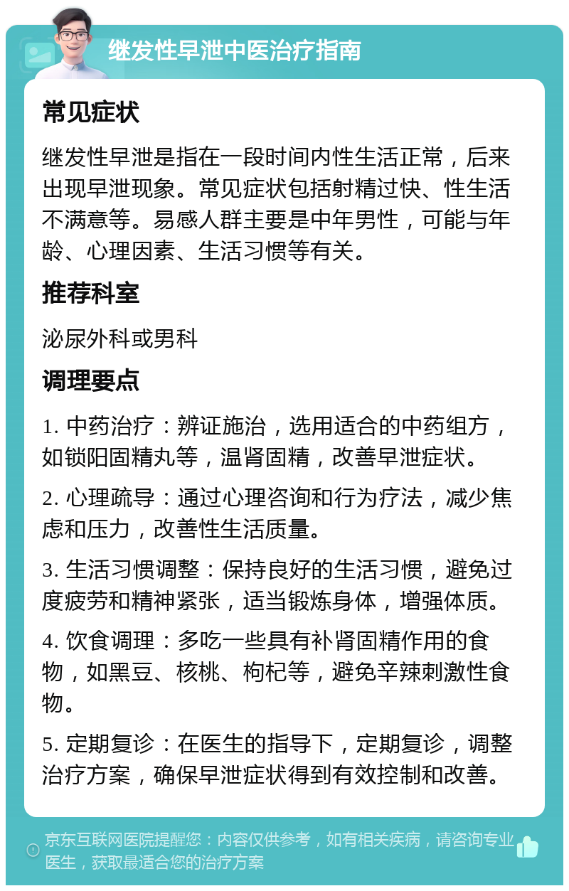 继发性早泄中医治疗指南 常见症状 继发性早泄是指在一段时间内性生活正常，后来出现早泄现象。常见症状包括射精过快、性生活不满意等。易感人群主要是中年男性，可能与年龄、心理因素、生活习惯等有关。 推荐科室 泌尿外科或男科 调理要点 1. 中药治疗：辨证施治，选用适合的中药组方，如锁阳固精丸等，温肾固精，改善早泄症状。 2. 心理疏导：通过心理咨询和行为疗法，减少焦虑和压力，改善性生活质量。 3. 生活习惯调整：保持良好的生活习惯，避免过度疲劳和精神紧张，适当锻炼身体，增强体质。 4. 饮食调理：多吃一些具有补肾固精作用的食物，如黑豆、核桃、枸杞等，避免辛辣刺激性食物。 5. 定期复诊：在医生的指导下，定期复诊，调整治疗方案，确保早泄症状得到有效控制和改善。