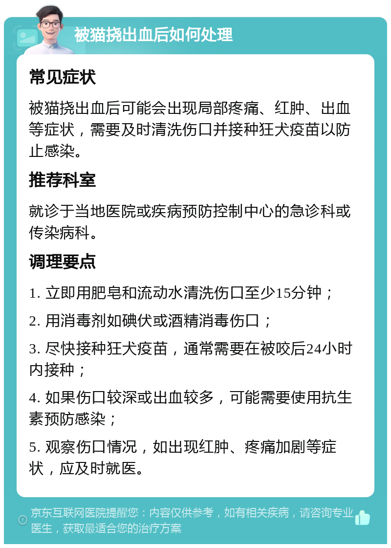 被猫挠出血后如何处理 常见症状 被猫挠出血后可能会出现局部疼痛、红肿、出血等症状，需要及时清洗伤口并接种狂犬疫苗以防止感染。 推荐科室 就诊于当地医院或疾病预防控制中心的急诊科或传染病科。 调理要点 1. 立即用肥皂和流动水清洗伤口至少15分钟； 2. 用消毒剂如碘伏或酒精消毒伤口； 3. 尽快接种狂犬疫苗，通常需要在被咬后24小时内接种； 4. 如果伤口较深或出血较多，可能需要使用抗生素预防感染； 5. 观察伤口情况，如出现红肿、疼痛加剧等症状，应及时就医。