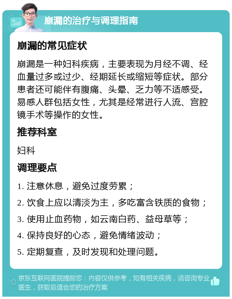 崩漏的治疗与调理指南 崩漏的常见症状 崩漏是一种妇科疾病，主要表现为月经不调、经血量过多或过少、经期延长或缩短等症状。部分患者还可能伴有腹痛、头晕、乏力等不适感受。易感人群包括女性，尤其是经常进行人流、宫腔镜手术等操作的女性。 推荐科室 妇科 调理要点 1. 注意休息，避免过度劳累； 2. 饮食上应以清淡为主，多吃富含铁质的食物； 3. 使用止血药物，如云南白药、益母草等； 4. 保持良好的心态，避免情绪波动； 5. 定期复查，及时发现和处理问题。