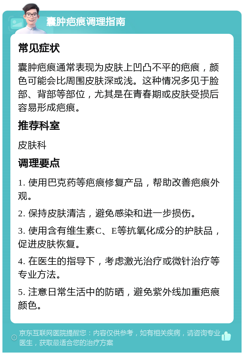 囊肿疤痕调理指南 常见症状 囊肿疤痕通常表现为皮肤上凹凸不平的疤痕，颜色可能会比周围皮肤深或浅。这种情况多见于脸部、背部等部位，尤其是在青春期或皮肤受损后容易形成疤痕。 推荐科室 皮肤科 调理要点 1. 使用巴克药等疤痕修复产品，帮助改善疤痕外观。 2. 保持皮肤清洁，避免感染和进一步损伤。 3. 使用含有维生素C、E等抗氧化成分的护肤品，促进皮肤恢复。 4. 在医生的指导下，考虑激光治疗或微针治疗等专业方法。 5. 注意日常生活中的防晒，避免紫外线加重疤痕颜色。