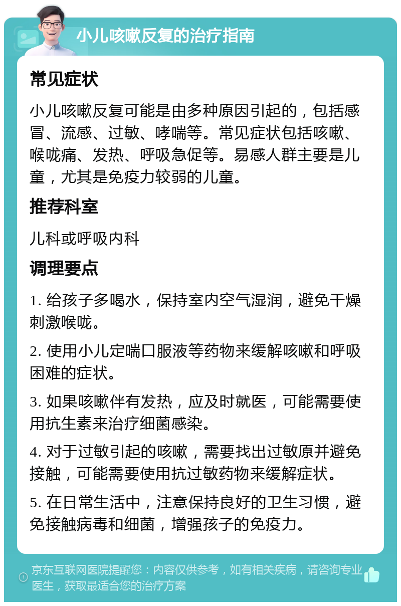 小儿咳嗽反复的治疗指南 常见症状 小儿咳嗽反复可能是由多种原因引起的，包括感冒、流感、过敏、哮喘等。常见症状包括咳嗽、喉咙痛、发热、呼吸急促等。易感人群主要是儿童，尤其是免疫力较弱的儿童。 推荐科室 儿科或呼吸内科 调理要点 1. 给孩子多喝水，保持室内空气湿润，避免干燥刺激喉咙。 2. 使用小儿定喘口服液等药物来缓解咳嗽和呼吸困难的症状。 3. 如果咳嗽伴有发热，应及时就医，可能需要使用抗生素来治疗细菌感染。 4. 对于过敏引起的咳嗽，需要找出过敏原并避免接触，可能需要使用抗过敏药物来缓解症状。 5. 在日常生活中，注意保持良好的卫生习惯，避免接触病毒和细菌，增强孩子的免疫力。