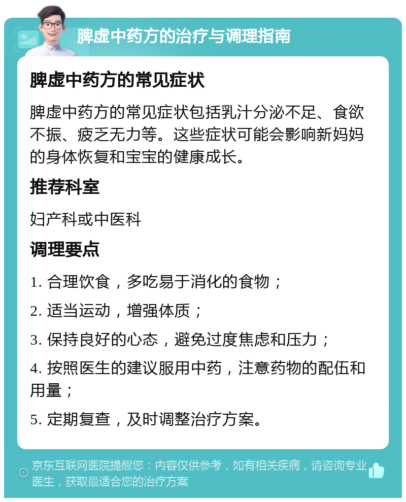 脾虚中药方的治疗与调理指南 脾虚中药方的常见症状 脾虚中药方的常见症状包括乳汁分泌不足、食欲不振、疲乏无力等。这些症状可能会影响新妈妈的身体恢复和宝宝的健康成长。 推荐科室 妇产科或中医科 调理要点 1. 合理饮食，多吃易于消化的食物； 2. 适当运动，增强体质； 3. 保持良好的心态，避免过度焦虑和压力； 4. 按照医生的建议服用中药，注意药物的配伍和用量； 5. 定期复查，及时调整治疗方案。