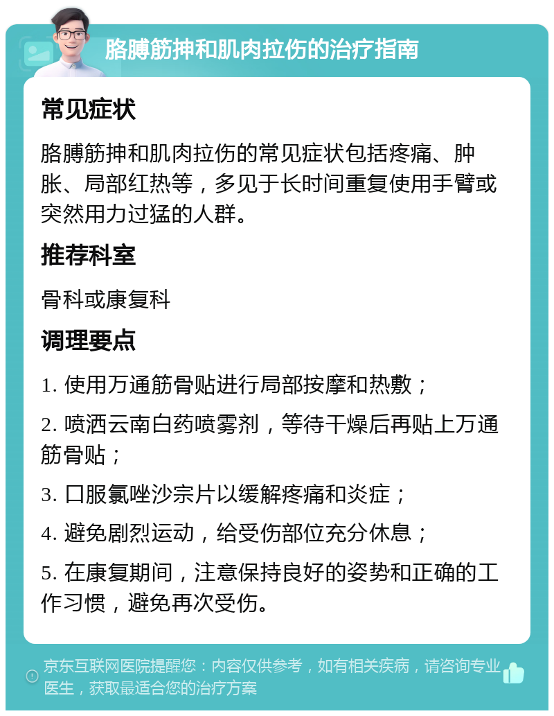 胳膊筋抻和肌肉拉伤的治疗指南 常见症状 胳膊筋抻和肌肉拉伤的常见症状包括疼痛、肿胀、局部红热等，多见于长时间重复使用手臂或突然用力过猛的人群。 推荐科室 骨科或康复科 调理要点 1. 使用万通筋骨贴进行局部按摩和热敷； 2. 喷洒云南白药喷雾剂，等待干燥后再贴上万通筋骨贴； 3. 口服氯唑沙宗片以缓解疼痛和炎症； 4. 避免剧烈运动，给受伤部位充分休息； 5. 在康复期间，注意保持良好的姿势和正确的工作习惯，避免再次受伤。