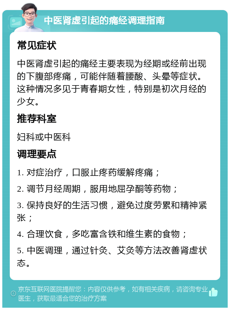 中医肾虚引起的痛经调理指南 常见症状 中医肾虚引起的痛经主要表现为经期或经前出现的下腹部疼痛，可能伴随着腰酸、头晕等症状。这种情况多见于青春期女性，特别是初次月经的少女。 推荐科室 妇科或中医科 调理要点 1. 对症治疗，口服止疼药缓解疼痛； 2. 调节月经周期，服用地屈孕酮等药物； 3. 保持良好的生活习惯，避免过度劳累和精神紧张； 4. 合理饮食，多吃富含铁和维生素的食物； 5. 中医调理，通过针灸、艾灸等方法改善肾虚状态。