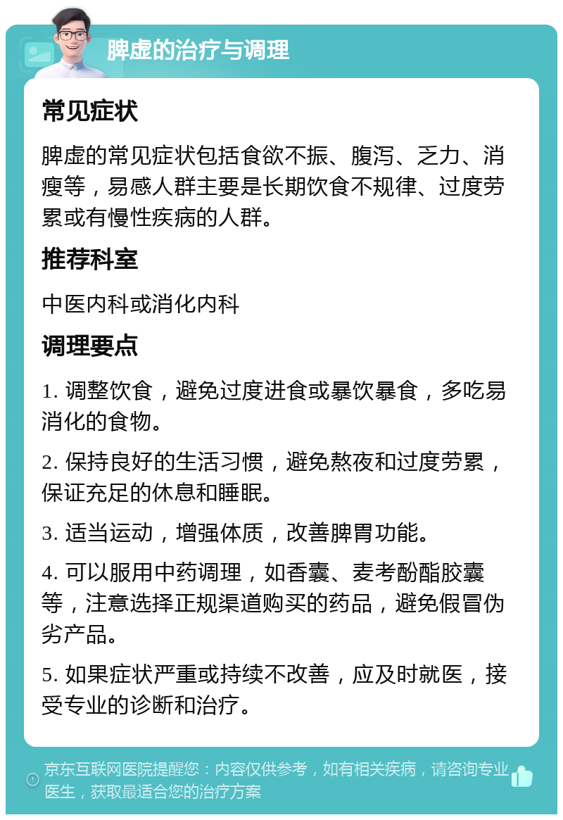 脾虚的治疗与调理 常见症状 脾虚的常见症状包括食欲不振、腹泻、乏力、消瘦等，易感人群主要是长期饮食不规律、过度劳累或有慢性疾病的人群。 推荐科室 中医内科或消化内科 调理要点 1. 调整饮食，避免过度进食或暴饮暴食，多吃易消化的食物。 2. 保持良好的生活习惯，避免熬夜和过度劳累，保证充足的休息和睡眠。 3. 适当运动，增强体质，改善脾胃功能。 4. 可以服用中药调理，如香囊、麦考酚酯胶囊等，注意选择正规渠道购买的药品，避免假冒伪劣产品。 5. 如果症状严重或持续不改善，应及时就医，接受专业的诊断和治疗。