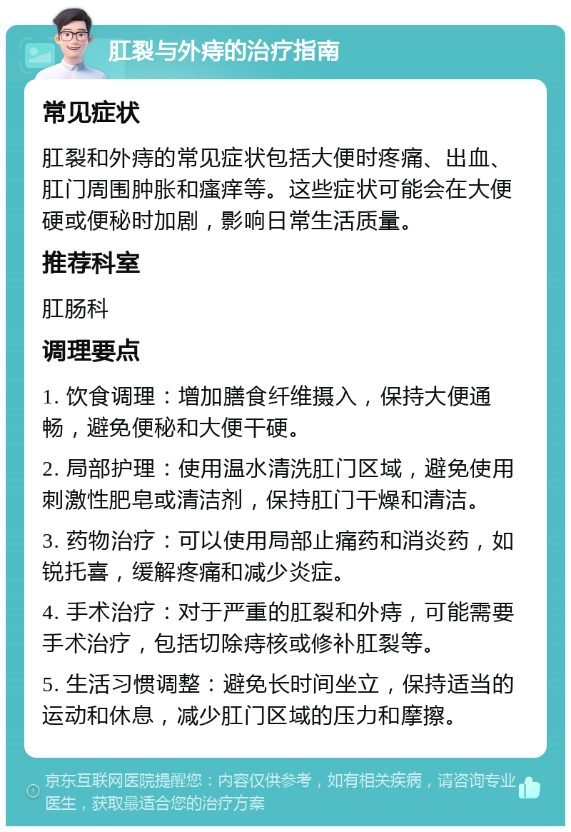 肛裂与外痔的治疗指南 常见症状 肛裂和外痔的常见症状包括大便时疼痛、出血、肛门周围肿胀和瘙痒等。这些症状可能会在大便硬或便秘时加剧，影响日常生活质量。 推荐科室 肛肠科 调理要点 1. 饮食调理：增加膳食纤维摄入，保持大便通畅，避免便秘和大便干硬。 2. 局部护理：使用温水清洗肛门区域，避免使用刺激性肥皂或清洁剂，保持肛门干燥和清洁。 3. 药物治疗：可以使用局部止痛药和消炎药，如锐托喜，缓解疼痛和减少炎症。 4. 手术治疗：对于严重的肛裂和外痔，可能需要手术治疗，包括切除痔核或修补肛裂等。 5. 生活习惯调整：避免长时间坐立，保持适当的运动和休息，减少肛门区域的压力和摩擦。