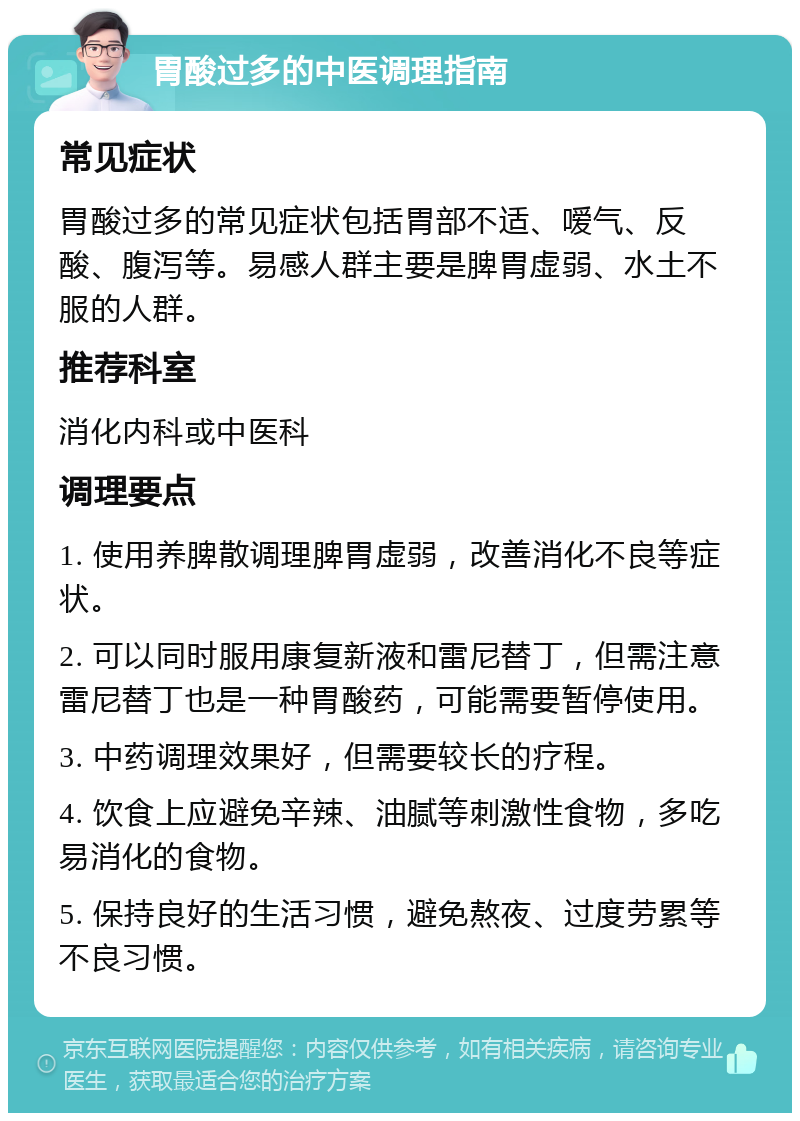 胃酸过多的中医调理指南 常见症状 胃酸过多的常见症状包括胃部不适、嗳气、反酸、腹泻等。易感人群主要是脾胃虚弱、水土不服的人群。 推荐科室 消化内科或中医科 调理要点 1. 使用养脾散调理脾胃虚弱，改善消化不良等症状。 2. 可以同时服用康复新液和雷尼替丁，但需注意雷尼替丁也是一种胃酸药，可能需要暂停使用。 3. 中药调理效果好，但需要较长的疗程。 4. 饮食上应避免辛辣、油腻等刺激性食物，多吃易消化的食物。 5. 保持良好的生活习惯，避免熬夜、过度劳累等不良习惯。