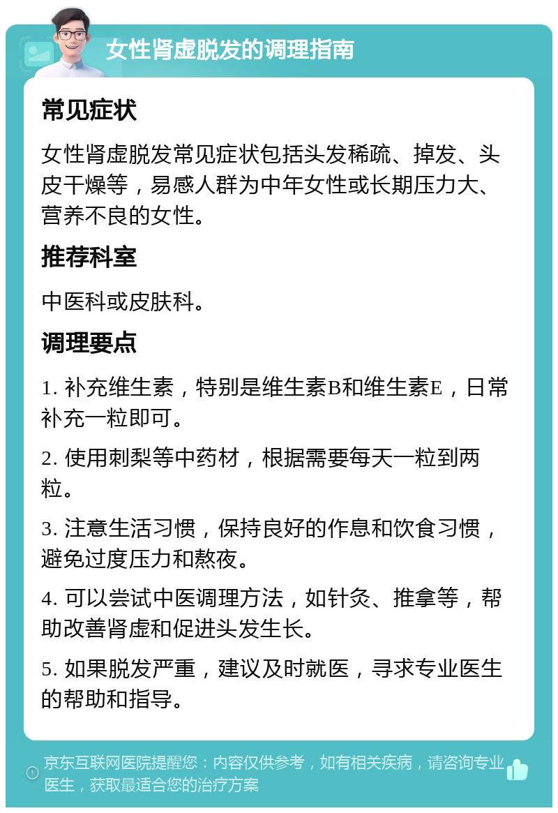 女性肾虚脱发的调理指南 常见症状 女性肾虚脱发常见症状包括头发稀疏、掉发、头皮干燥等，易感人群为中年女性或长期压力大、营养不良的女性。 推荐科室 中医科或皮肤科。 调理要点 1. 补充维生素，特别是维生素B和维生素E，日常补充一粒即可。 2. 使用刺梨等中药材，根据需要每天一粒到两粒。 3. 注意生活习惯，保持良好的作息和饮食习惯，避免过度压力和熬夜。 4. 可以尝试中医调理方法，如针灸、推拿等，帮助改善肾虚和促进头发生长。 5. 如果脱发严重，建议及时就医，寻求专业医生的帮助和指导。