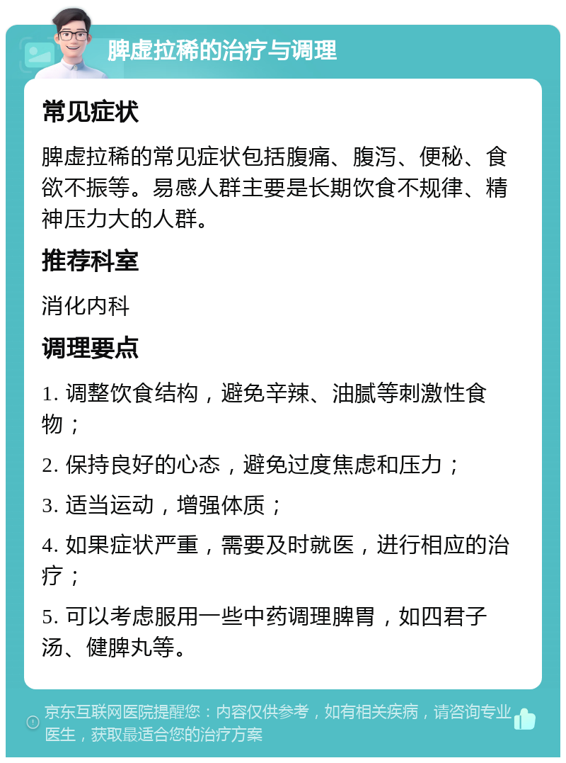 脾虚拉稀的治疗与调理 常见症状 脾虚拉稀的常见症状包括腹痛、腹泻、便秘、食欲不振等。易感人群主要是长期饮食不规律、精神压力大的人群。 推荐科室 消化内科 调理要点 1. 调整饮食结构，避免辛辣、油腻等刺激性食物； 2. 保持良好的心态，避免过度焦虑和压力； 3. 适当运动，增强体质； 4. 如果症状严重，需要及时就医，进行相应的治疗； 5. 可以考虑服用一些中药调理脾胃，如四君子汤、健脾丸等。