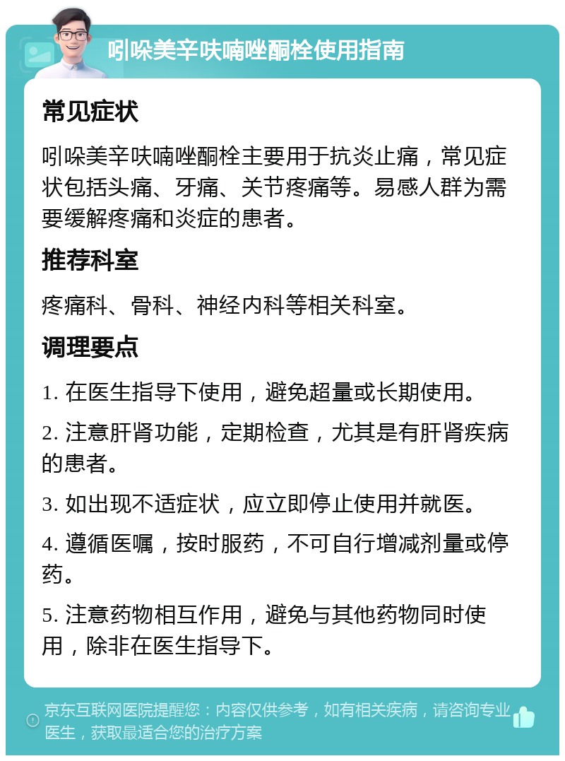 吲哚美辛呋喃唑酮栓使用指南 常见症状 吲哚美辛呋喃唑酮栓主要用于抗炎止痛，常见症状包括头痛、牙痛、关节疼痛等。易感人群为需要缓解疼痛和炎症的患者。 推荐科室 疼痛科、骨科、神经内科等相关科室。 调理要点 1. 在医生指导下使用，避免超量或长期使用。 2. 注意肝肾功能，定期检查，尤其是有肝肾疾病的患者。 3. 如出现不适症状，应立即停止使用并就医。 4. 遵循医嘱，按时服药，不可自行增减剂量或停药。 5. 注意药物相互作用，避免与其他药物同时使用，除非在医生指导下。