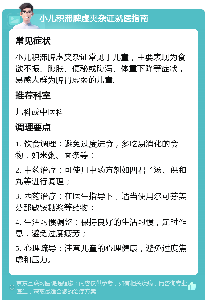 小儿积滞脾虚夹杂证就医指南 常见症状 小儿积滞脾虚夹杂证常见于儿童，主要表现为食欲不振、腹胀、便秘或腹泻、体重下降等症状，易感人群为脾胃虚弱的儿童。 推荐科室 儿科或中医科 调理要点 1. 饮食调理：避免过度进食，多吃易消化的食物，如米粥、面条等； 2. 中药治疗：可使用中药方剂如四君子汤、保和丸等进行调理； 3. 西药治疗：在医生指导下，适当使用尔可芬美芬那敏铵糖浆等药物； 4. 生活习惯调整：保持良好的生活习惯，定时作息，避免过度疲劳； 5. 心理疏导：注意儿童的心理健康，避免过度焦虑和压力。