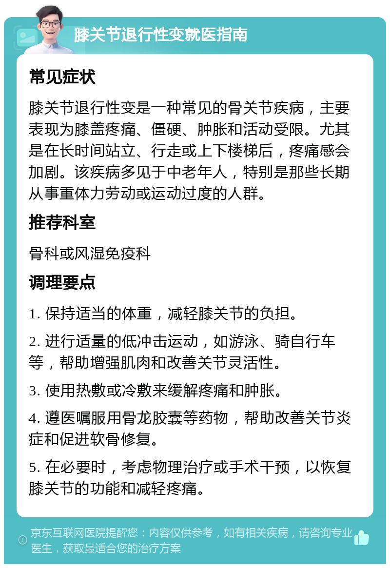 膝关节退行性变就医指南 常见症状 膝关节退行性变是一种常见的骨关节疾病，主要表现为膝盖疼痛、僵硬、肿胀和活动受限。尤其是在长时间站立、行走或上下楼梯后，疼痛感会加剧。该疾病多见于中老年人，特别是那些长期从事重体力劳动或运动过度的人群。 推荐科室 骨科或风湿免疫科 调理要点 1. 保持适当的体重，减轻膝关节的负担。 2. 进行适量的低冲击运动，如游泳、骑自行车等，帮助增强肌肉和改善关节灵活性。 3. 使用热敷或冷敷来缓解疼痛和肿胀。 4. 遵医嘱服用骨龙胶囊等药物，帮助改善关节炎症和促进软骨修复。 5. 在必要时，考虑物理治疗或手术干预，以恢复膝关节的功能和减轻疼痛。