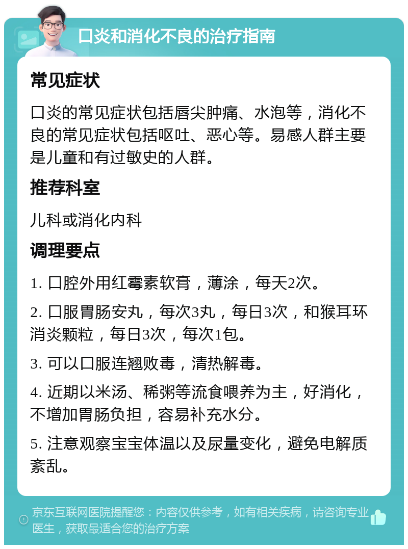 口炎和消化不良的治疗指南 常见症状 口炎的常见症状包括唇尖肿痛、水泡等，消化不良的常见症状包括呕吐、恶心等。易感人群主要是儿童和有过敏史的人群。 推荐科室 儿科或消化内科 调理要点 1. 口腔外用红霉素软膏，薄涂，每天2次。 2. 口服胃肠安丸，每次3丸，每日3次，和猴耳环消炎颗粒，每日3次，每次1包。 3. 可以口服连翘败毒，清热解毒。 4. 近期以米汤、稀粥等流食喂养为主，好消化，不增加胃肠负担，容易补充水分。 5. 注意观察宝宝体温以及尿量变化，避免电解质紊乱。