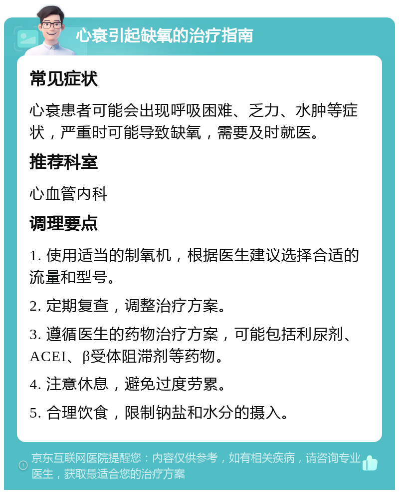 心衰引起缺氧的治疗指南 常见症状 心衰患者可能会出现呼吸困难、乏力、水肿等症状，严重时可能导致缺氧，需要及时就医。 推荐科室 心血管内科 调理要点 1. 使用适当的制氧机，根据医生建议选择合适的流量和型号。 2. 定期复查，调整治疗方案。 3. 遵循医生的药物治疗方案，可能包括利尿剂、ACEI、β受体阻滞剂等药物。 4. 注意休息，避免过度劳累。 5. 合理饮食，限制钠盐和水分的摄入。