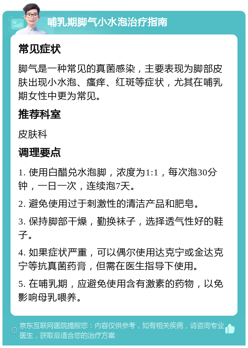 哺乳期脚气小水泡治疗指南 常见症状 脚气是一种常见的真菌感染，主要表现为脚部皮肤出现小水泡、瘙痒、红斑等症状，尤其在哺乳期女性中更为常见。 推荐科室 皮肤科 调理要点 1. 使用白醋兑水泡脚，浓度为1:1，每次泡30分钟，一日一次，连续泡7天。 2. 避免使用过于刺激性的清洁产品和肥皂。 3. 保持脚部干燥，勤换袜子，选择透气性好的鞋子。 4. 如果症状严重，可以偶尔使用达克宁或金达克宁等抗真菌药膏，但需在医生指导下使用。 5. 在哺乳期，应避免使用含有激素的药物，以免影响母乳喂养。