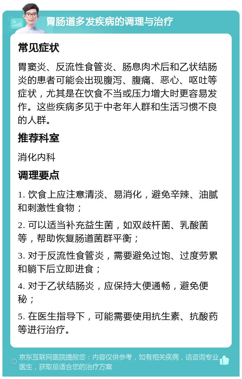 胃肠道多发疾病的调理与治疗 常见症状 胃窦炎、反流性食管炎、肠息肉术后和乙状结肠炎的患者可能会出现腹泻、腹痛、恶心、呕吐等症状，尤其是在饮食不当或压力增大时更容易发作。这些疾病多见于中老年人群和生活习惯不良的人群。 推荐科室 消化内科 调理要点 1. 饮食上应注意清淡、易消化，避免辛辣、油腻和刺激性食物； 2. 可以适当补充益生菌，如双歧杆菌、乳酸菌等，帮助恢复肠道菌群平衡； 3. 对于反流性食管炎，需要避免过饱、过度劳累和躺下后立即进食； 4. 对于乙状结肠炎，应保持大便通畅，避免便秘； 5. 在医生指导下，可能需要使用抗生素、抗酸药等进行治疗。