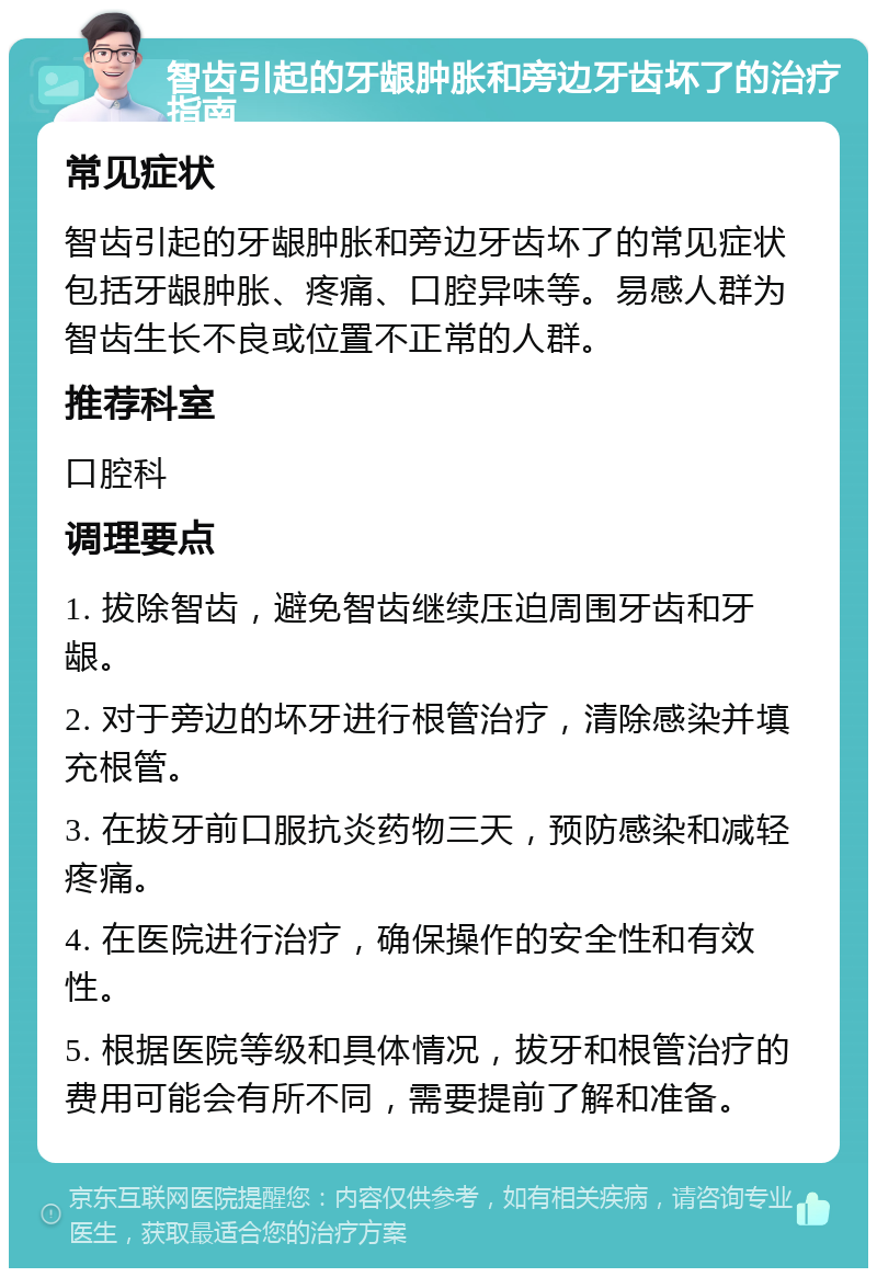 智齿引起的牙龈肿胀和旁边牙齿坏了的治疗指南 常见症状 智齿引起的牙龈肿胀和旁边牙齿坏了的常见症状包括牙龈肿胀、疼痛、口腔异味等。易感人群为智齿生长不良或位置不正常的人群。 推荐科室 口腔科 调理要点 1. 拔除智齿，避免智齿继续压迫周围牙齿和牙龈。 2. 对于旁边的坏牙进行根管治疗，清除感染并填充根管。 3. 在拔牙前口服抗炎药物三天，预防感染和减轻疼痛。 4. 在医院进行治疗，确保操作的安全性和有效性。 5. 根据医院等级和具体情况，拔牙和根管治疗的费用可能会有所不同，需要提前了解和准备。