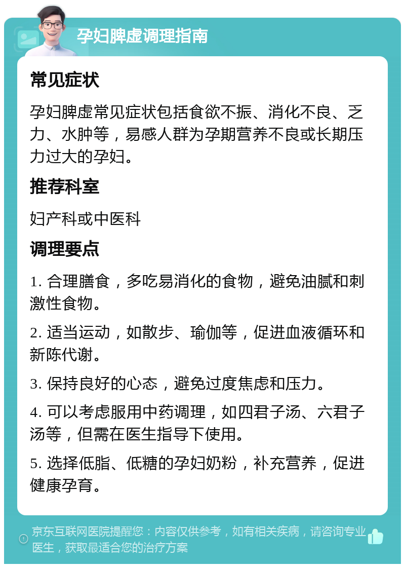 孕妇脾虚调理指南 常见症状 孕妇脾虚常见症状包括食欲不振、消化不良、乏力、水肿等，易感人群为孕期营养不良或长期压力过大的孕妇。 推荐科室 妇产科或中医科 调理要点 1. 合理膳食，多吃易消化的食物，避免油腻和刺激性食物。 2. 适当运动，如散步、瑜伽等，促进血液循环和新陈代谢。 3. 保持良好的心态，避免过度焦虑和压力。 4. 可以考虑服用中药调理，如四君子汤、六君子汤等，但需在医生指导下使用。 5. 选择低脂、低糖的孕妇奶粉，补充营养，促进健康孕育。