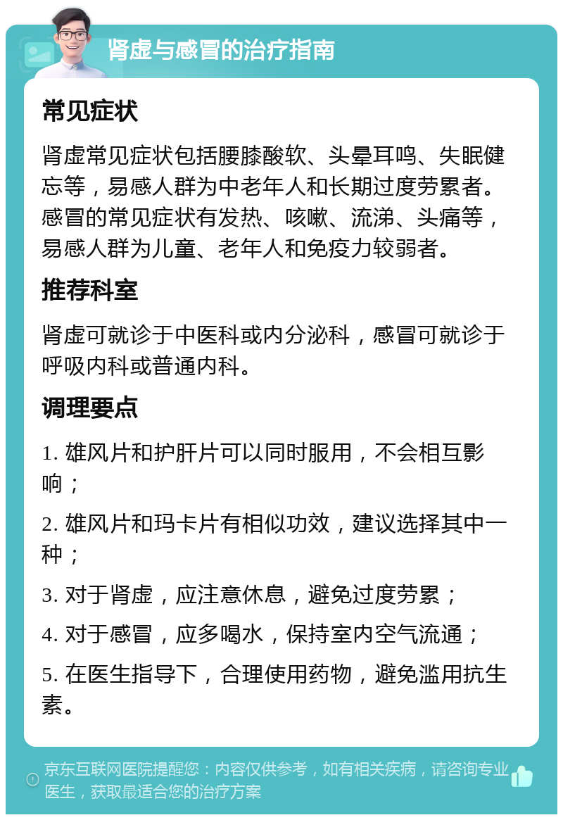 肾虚与感冒的治疗指南 常见症状 肾虚常见症状包括腰膝酸软、头晕耳鸣、失眠健忘等，易感人群为中老年人和长期过度劳累者。感冒的常见症状有发热、咳嗽、流涕、头痛等，易感人群为儿童、老年人和免疫力较弱者。 推荐科室 肾虚可就诊于中医科或内分泌科，感冒可就诊于呼吸内科或普通内科。 调理要点 1. 雄风片和护肝片可以同时服用，不会相互影响； 2. 雄风片和玛卡片有相似功效，建议选择其中一种； 3. 对于肾虚，应注意休息，避免过度劳累； 4. 对于感冒，应多喝水，保持室内空气流通； 5. 在医生指导下，合理使用药物，避免滥用抗生素。