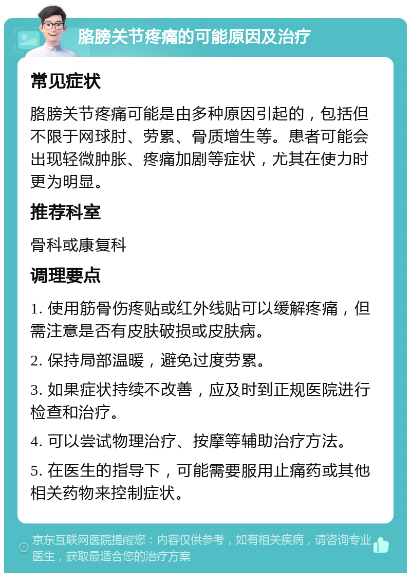 胳膀关节疼痛的可能原因及治疗 常见症状 胳膀关节疼痛可能是由多种原因引起的，包括但不限于网球肘、劳累、骨质增生等。患者可能会出现轻微肿胀、疼痛加剧等症状，尤其在使力时更为明显。 推荐科室 骨科或康复科 调理要点 1. 使用筋骨伤疼贴或红外线贴可以缓解疼痛，但需注意是否有皮肤破损或皮肤病。 2. 保持局部温暖，避免过度劳累。 3. 如果症状持续不改善，应及时到正规医院进行检查和治疗。 4. 可以尝试物理治疗、按摩等辅助治疗方法。 5. 在医生的指导下，可能需要服用止痛药或其他相关药物来控制症状。