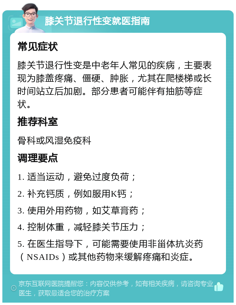 膝关节退行性变就医指南 常见症状 膝关节退行性变是中老年人常见的疾病，主要表现为膝盖疼痛、僵硬、肿胀，尤其在爬楼梯或长时间站立后加剧。部分患者可能伴有抽筋等症状。 推荐科室 骨科或风湿免疫科 调理要点 1. 适当运动，避免过度负荷； 2. 补充钙质，例如服用K钙； 3. 使用外用药物，如艾草膏药； 4. 控制体重，减轻膝关节压力； 5. 在医生指导下，可能需要使用非甾体抗炎药（NSAIDs）或其他药物来缓解疼痛和炎症。