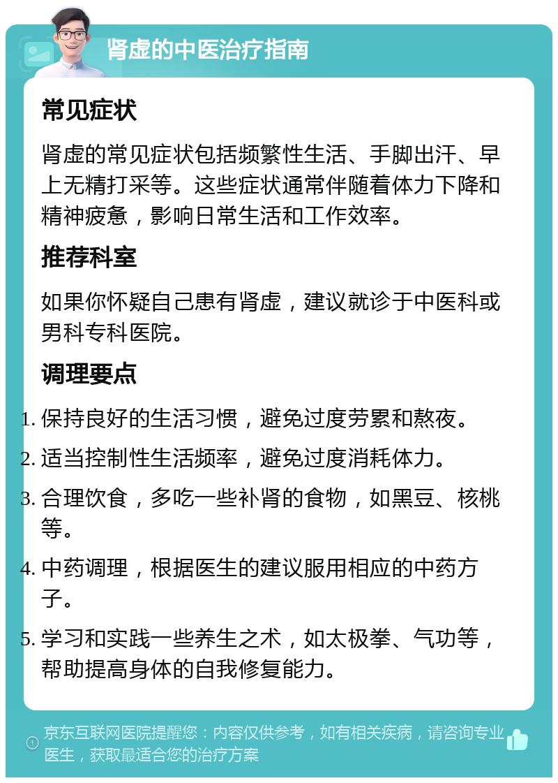 肾虚的中医治疗指南 常见症状 肾虚的常见症状包括频繁性生活、手脚出汗、早上无精打采等。这些症状通常伴随着体力下降和精神疲惫，影响日常生活和工作效率。 推荐科室 如果你怀疑自己患有肾虚，建议就诊于中医科或男科专科医院。 调理要点 保持良好的生活习惯，避免过度劳累和熬夜。 适当控制性生活频率，避免过度消耗体力。 合理饮食，多吃一些补肾的食物，如黑豆、核桃等。 中药调理，根据医生的建议服用相应的中药方子。 学习和实践一些养生之术，如太极拳、气功等，帮助提高身体的自我修复能力。