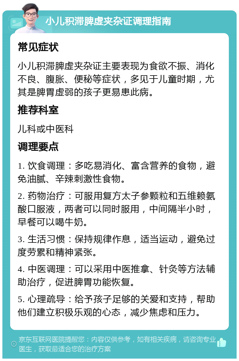 小儿积滞脾虚夹杂证调理指南 常见症状 小儿积滞脾虚夹杂证主要表现为食欲不振、消化不良、腹胀、便秘等症状，多见于儿童时期，尤其是脾胃虚弱的孩子更易患此病。 推荐科室 儿科或中医科 调理要点 1. 饮食调理：多吃易消化、富含营养的食物，避免油腻、辛辣刺激性食物。 2. 药物治疗：可服用复方太子参颗粒和五维赖氨酸口服液，两者可以同时服用，中间隔半小时，早餐可以喝牛奶。 3. 生活习惯：保持规律作息，适当运动，避免过度劳累和精神紧张。 4. 中医调理：可以采用中医推拿、针灸等方法辅助治疗，促进脾胃功能恢复。 5. 心理疏导：给予孩子足够的关爱和支持，帮助他们建立积极乐观的心态，减少焦虑和压力。