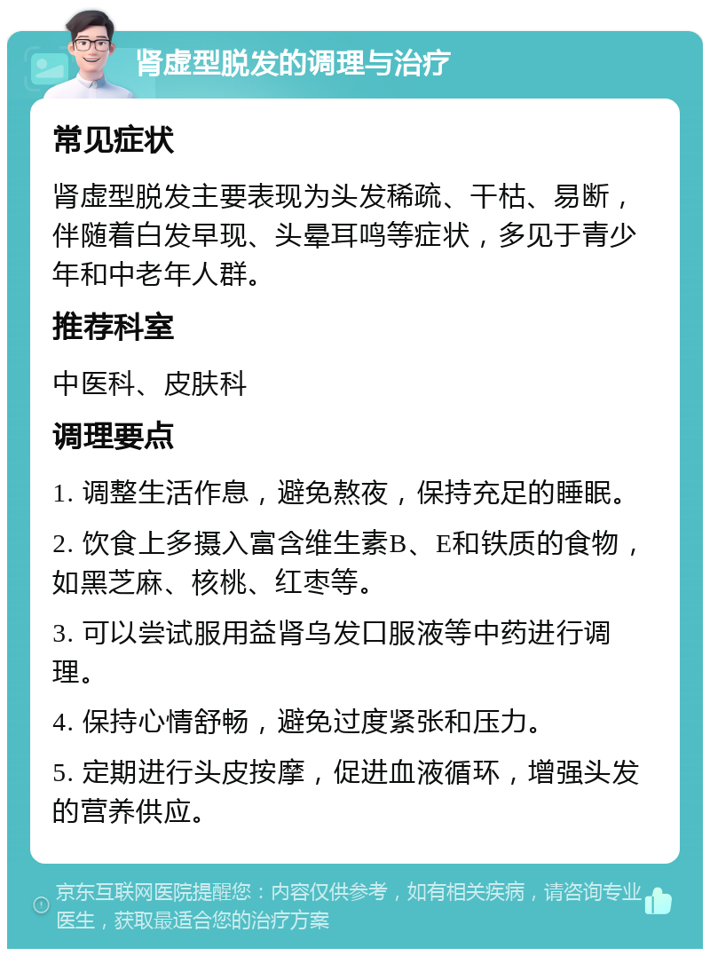 肾虚型脱发的调理与治疗 常见症状 肾虚型脱发主要表现为头发稀疏、干枯、易断，伴随着白发早现、头晕耳鸣等症状，多见于青少年和中老年人群。 推荐科室 中医科、皮肤科 调理要点 1. 调整生活作息，避免熬夜，保持充足的睡眠。 2. 饮食上多摄入富含维生素B、E和铁质的食物，如黑芝麻、核桃、红枣等。 3. 可以尝试服用益肾乌发口服液等中药进行调理。 4. 保持心情舒畅，避免过度紧张和压力。 5. 定期进行头皮按摩，促进血液循环，增强头发的营养供应。