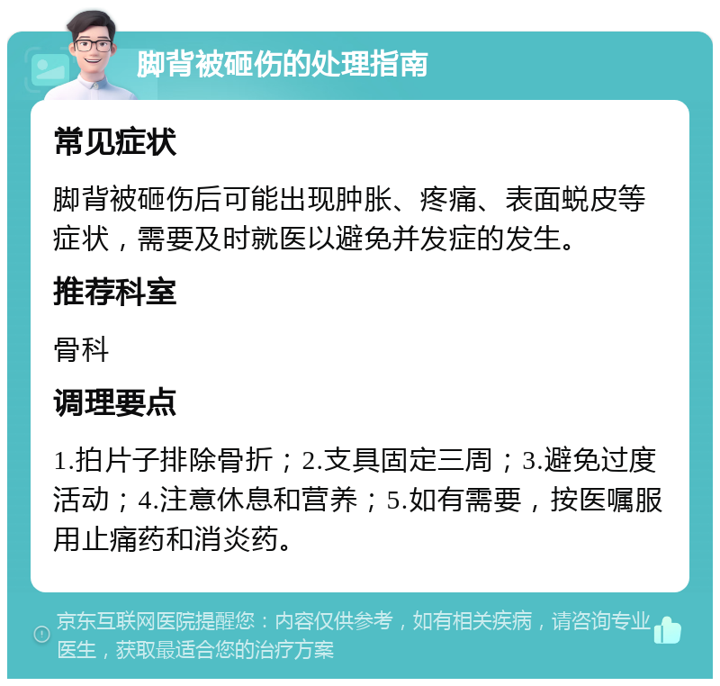 脚背被砸伤的处理指南 常见症状 脚背被砸伤后可能出现肿胀、疼痛、表面蜕皮等症状，需要及时就医以避免并发症的发生。 推荐科室 骨科 调理要点 1.拍片子排除骨折；2.支具固定三周；3.避免过度活动；4.注意休息和营养；5.如有需要，按医嘱服用止痛药和消炎药。